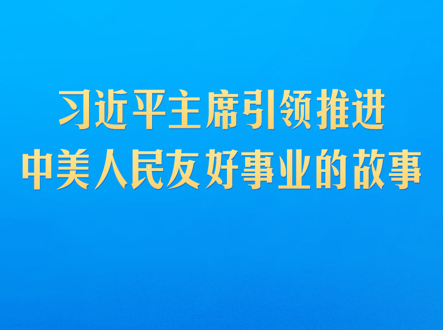 习近平主席引领推进中美人民友好事业的故事