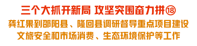 三个大抓开新局 攻坚突围奋力拼⑱｜龚红果到邵阳县、隆回县调研督导重点项目建设、文旅安全和市场消费、生态环境保护等工作