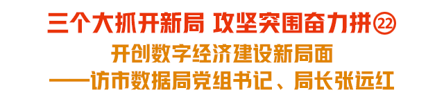三个大抓开新局 攻坚突围奋力拼㉒|开创数字经济建设新局面——访市数据局党组书记、局长张远红