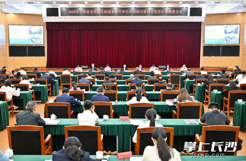 2026年三季度长沙市园区制造业提升和长沙市招商引资百日攻坚行动推进会议召开 陈博彰出席并讲话