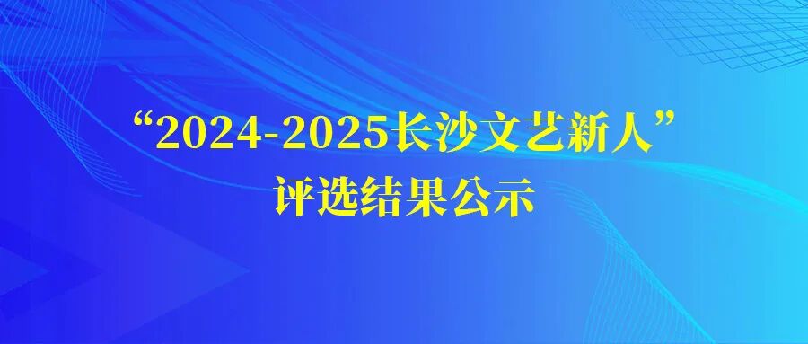 “2024-2025长沙文艺新人”评选结果公示